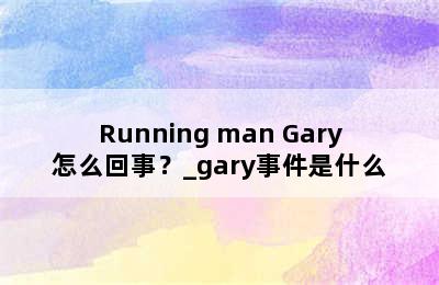 Running man Gary怎么回事？_gary事件是什么